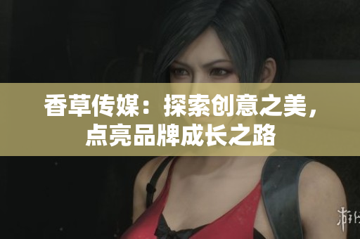 香草傳媒：探索創(chuàng)意之美，點亮品牌成長之路