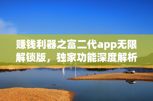 賺錢利器之富二代app無限解鎖版，獨家功能深度解析