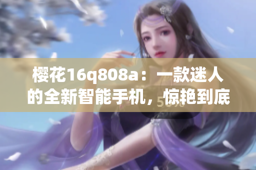 櫻花16q808a：一款迷人的全新智能手機(jī)，驚艷到底