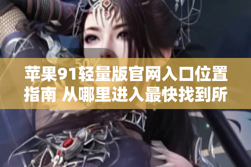 蘋果91輕量版官網(wǎng)入口位置指南 從哪里進入最快找到所有信息