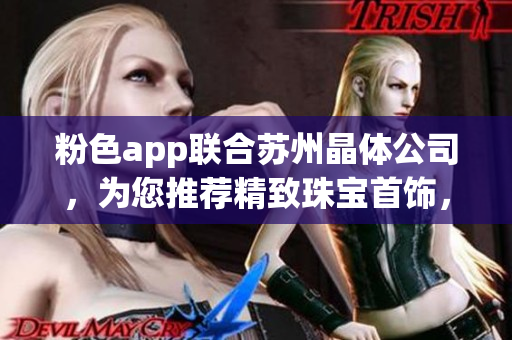 粉色app聯(lián)合蘇州晶體公司，為您推薦精致珠寶首飾，讓您散發(fā)迷人魅力