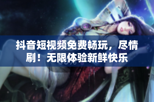 抖音短視頻免費暢玩，盡情刷！無限體驗新鮮快樂