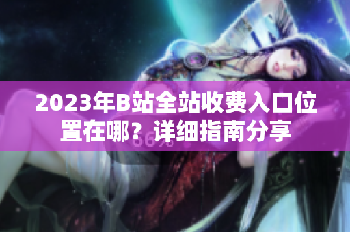 2023年B站全站收費入口位置在哪？詳細指南分享
