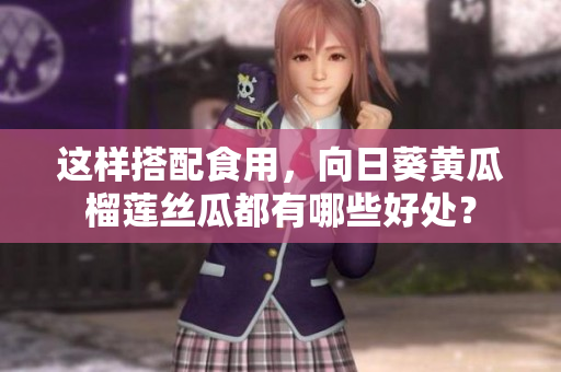 這樣搭配食用，向日葵黃瓜榴蓮絲瓜都有哪些好處？