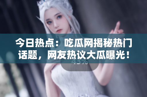 今日熱點：吃瓜網(wǎng)揭秘?zé)衢T話題，網(wǎng)友熱議大瓜曝光！