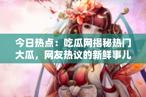 今日熱點：吃瓜網(wǎng)揭秘?zé)衢T大瓜，網(wǎng)友熱議的新鮮事兒