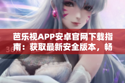 芭樂視APP安卓官網(wǎng)下載指南：獲取最新安全版本，暢享高清影視內(nèi)容