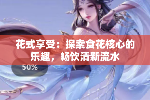 花式享受：探索食花核心的樂趣，暢飲清新流水