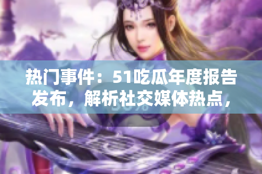 熱門事件：51吃瓜年度報(bào)告發(fā)布，解析社交媒體熱點(diǎn)，引發(fā)關(guān)注。