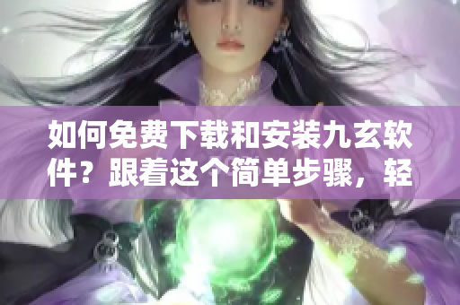 如何免費(fèi)下載和安裝九玄軟件？跟著這個簡單步驟，輕松解決安裝問題