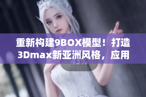 重新構(gòu)建9BOX模型！打造3Dmax新亞洲風(fēng)格，應(yīng)用創(chuàng)意設(shè)計(jì)靈感―擺脫傳統(tǒng)！