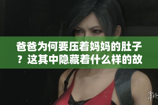 爸爸為何要壓著媽媽的肚子？這其中隱藏著什么樣的故事？