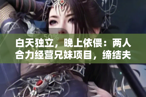白天獨(dú)立，晚上依偎：兩人合力經(jīng)營(yíng)兄妹項(xiàng)目，締結(jié)夫妻事業(yè)