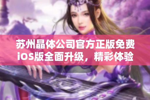 蘇州晶體公司官方正版免費(fèi)iOS版全面升級(jí)，精彩體驗(yàn)盡在掌握