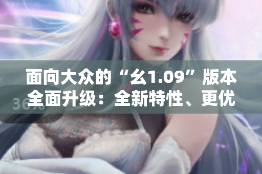 面向大眾的“幺1.09”版本全面升級(jí)：全新特性、更優(yōu)用戶體驗(yàn)！