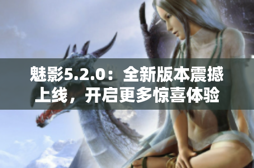 魅影5.2.0：全新版本震撼上線，開啟更多驚喜體驗(yàn)