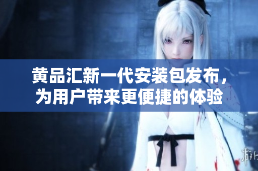 黃品匯新一代安裝包發(fā)布，為用戶帶來(lái)更便捷的體驗(yàn)