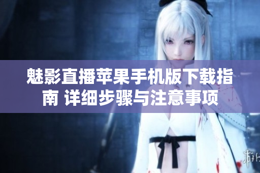 魅影直播蘋果手機(jī)版下載指南 詳細(xì)步驟與注意事項(xiàng)