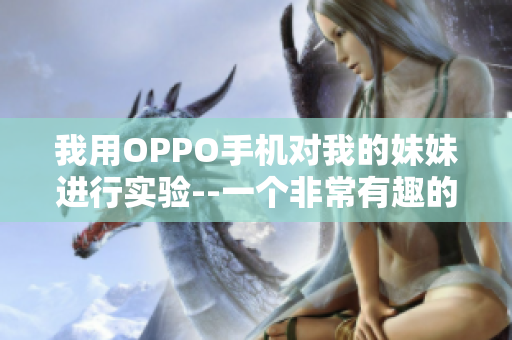 我用OPPO手機(jī)對我的妹妹進(jìn)行實(shí)驗(yàn)--一個非常有趣的經(jīng)歷