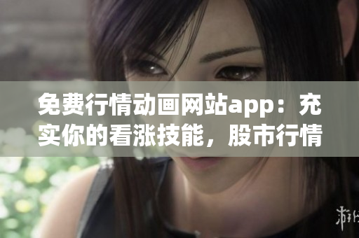 免費(fèi)行情動(dòng)畫網(wǎng)站app：充實(shí)你的看漲技能，股市行情隨心看