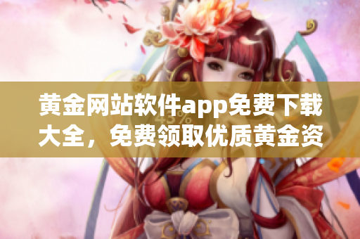 黃金網(wǎng)站軟件app免費(fèi)下載大全，免費(fèi)領(lǐng)取優(yōu)質(zhì)黃金資訊和交易工具