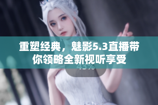 重塑經(jīng)典，魅影5.3直播帶你領(lǐng)略全新視聽享受