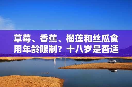 草莓、香蕉、榴蓮和絲瓜食用年齡限制？十八歲是否適宜食用這些水果？