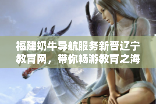 福建奶牛導(dǎo)航服務(wù)新晉遼寧教育網(wǎng)，帶你暢游教育之海