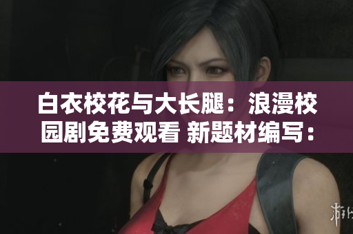 白衣?；ㄅc大長腿：浪漫校園劇免費觀看 新題材編寫：白衣校花與大長腿免費觀看電視劇
