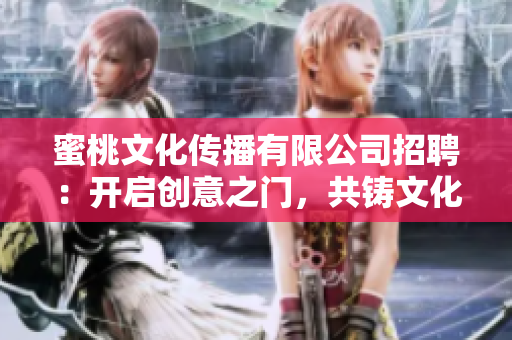 蜜桃文化傳播有限公司招聘：開(kāi)啟創(chuàng)意之門，共鑄文化傳播夢(mèng)想