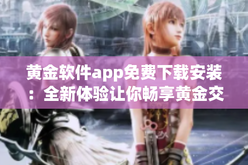 黃金軟件app免費下載安裝：全新體驗讓你暢享黃金交易的便捷與安全