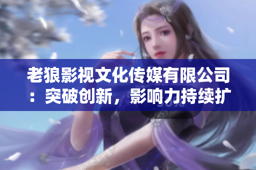 老狼影視文化傳媒有限公司：突破創(chuàng)新，影響力持續(xù)擴(kuò)大