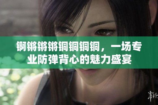 錒鏘鏘鏘銅銅銅銅，一場(chǎng)專業(yè)防彈背心的魅力盛宴