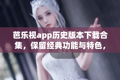 芭樂(lè)視app歷史版本下載合集，保留經(jīng)典功能與特色，全面滿足用戶需求