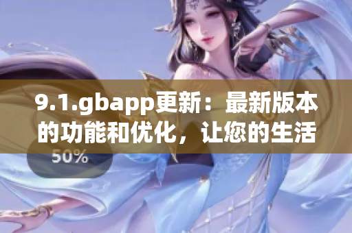 9.1.gbapp更新：最新版本的功能和優(yōu)化，讓您的生活更輕松 