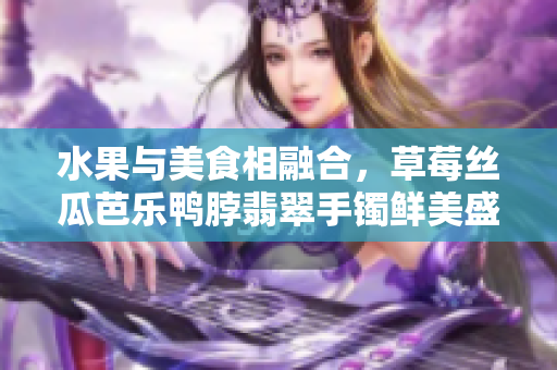 水果與美食相融合，草莓絲瓜芭樂(lè)鴨脖翡翠手鐲鮮美盛宴