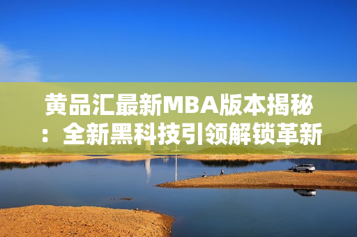 黃品匯最新MBA版本揭秘：全新黑科技引領(lǐng)解鎖革新商業(yè)趨勢(shì)，助力進(jìn)階職業(yè)生涯的成功路徑