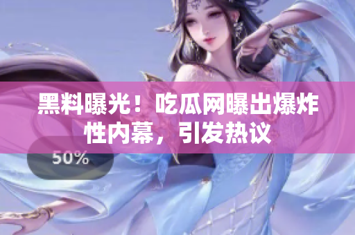 黑料曝光！吃瓜網(wǎng)曝出爆炸性內(nèi)幕，引發(fā)熱議