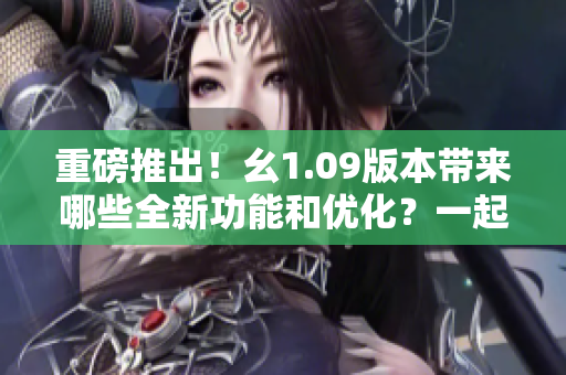 重磅推出！幺1.09版本帶來哪些全新功能和優(yōu)化？一起來了解！