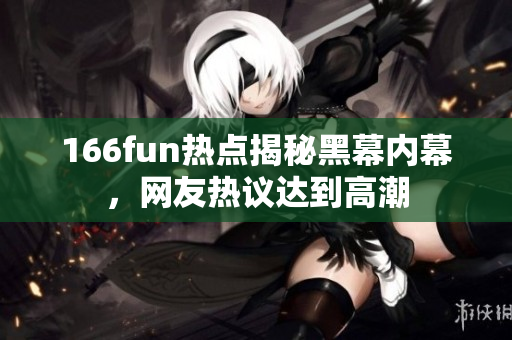 166fun熱點(diǎn)揭秘黑幕內(nèi)幕，網(wǎng)友熱議達(dá)到高潮