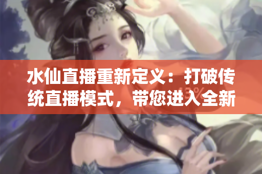 水仙直播重新定義：打破傳統(tǒng)直播模式，帶您進入全新互動體驗平臺