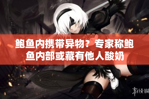 鮑魚內(nèi)攜帶異物？專家稱鮑魚內(nèi)部或藏有他人酸奶