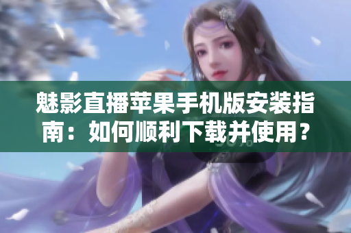 魅影直播蘋果手機(jī)版安裝指南：如何順利下載并使用？