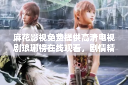 麻花影視免費提供高清電視劇瑯琊榜在線觀看，劇情精彩，演員實力出眾