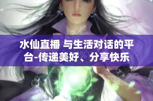 水仙直播 與生活對話的平臺-傳遞美好、分享快樂