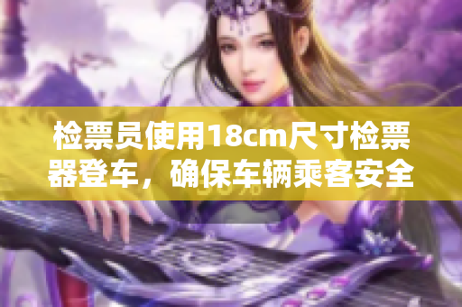 檢票員使用18cm尺寸檢票器登車，確保車輛乘客安全上路
