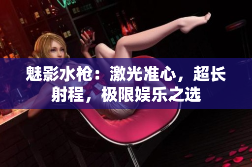 魅影水槍：激光準(zhǔn)心，超長(zhǎng)射程，極限娛樂之選