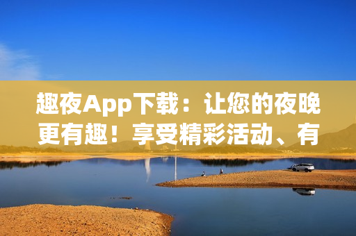 趣夜App下載：讓您的夜晚更有趣！享受精彩活動、有趣游戲及音樂。