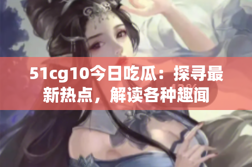 51cg10今日吃瓜：探尋最新熱點，解讀各種趣聞