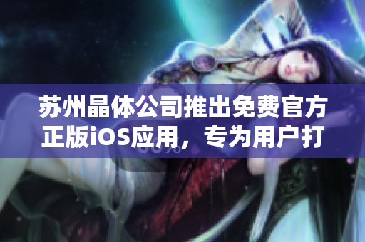 蘇州晶體公司推出免費官方正版iOS應用，專為用戶打造全新體驗